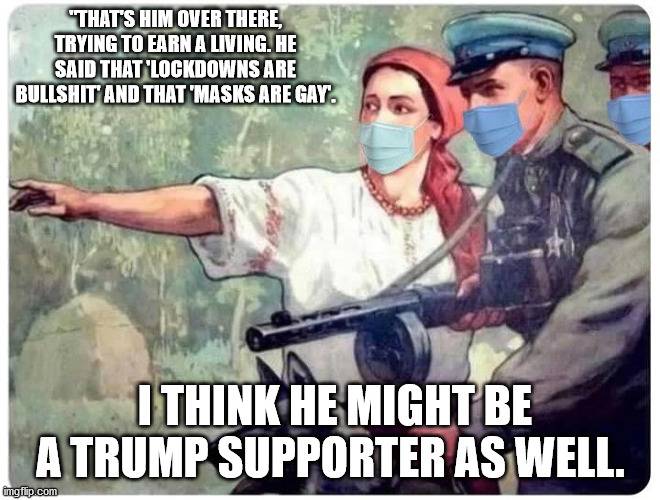 "THAT'S HIM OVER THERE, TRYING TO EARN A LIVING. HE SAID THAT 'LOCKDOWNS ARE BULLSHIT' AND THAT 'MASKS ARE GAY'. I THINK HE MIGHT BE A TRUMP SUPPORTER AS WELL. | made w/ Imgflip meme maker