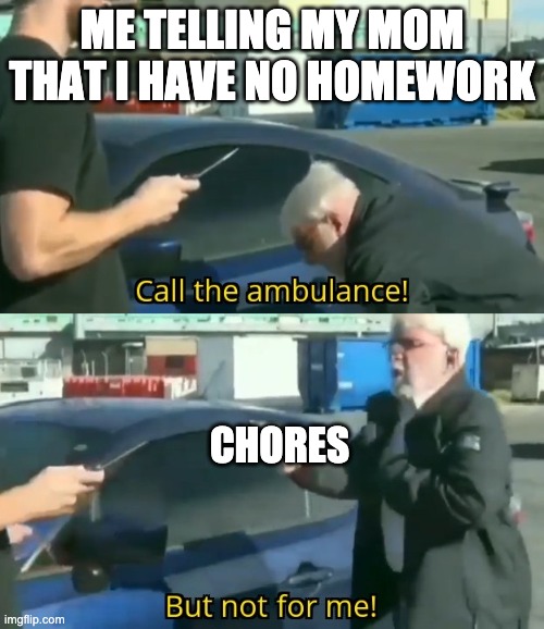 Moms in a nutshell | ME TELLING MY MOM THAT I HAVE NO HOMEWORK; CHORES | image tagged in call an ambulance but not for me | made w/ Imgflip meme maker
