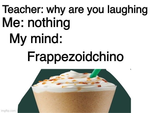 Me: nothing; Teacher: why are you laughing; My mind:; Frappezoidchino | made w/ Imgflip meme maker