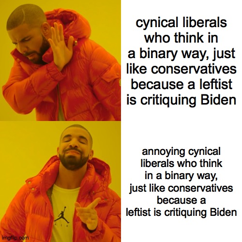 Drake Hotline Bling | cynical liberals who think in a binary way, just like conservatives because a leftist is critiquing Biden; annoying cynical liberals who think in a binary way, just like conservatives because a leftist is critiquing Biden | image tagged in memes,drake hotline bling | made w/ Imgflip meme maker