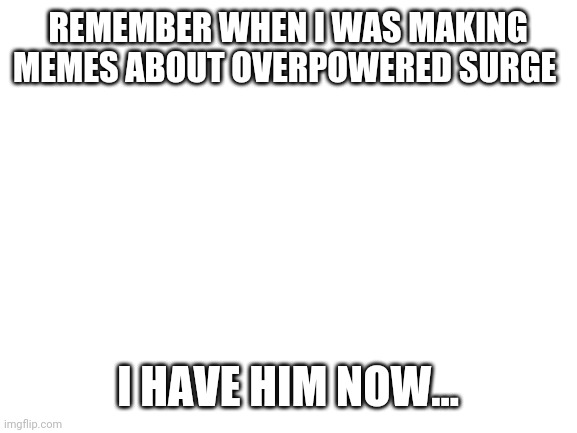 Surge protector | REMEMBER WHEN I WAS MAKING MEMES ABOUT OVERPOWERED SURGE; I HAVE HIM NOW... | image tagged in blank white template | made w/ Imgflip meme maker