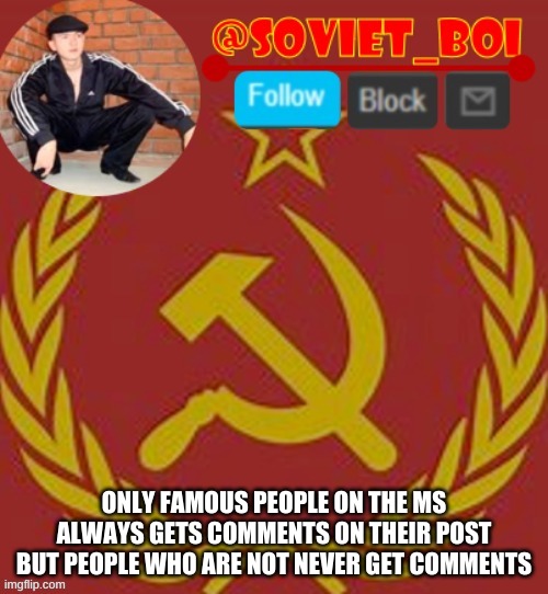 soviet boi | ONLY FAMOUS PEOPLE ON THE MS ALWAYS GETS COMMENTS ON THEIR POST BUT PEOPLE WHO ARE NOT NEVER GET COMMENTS | image tagged in soviet boi | made w/ Imgflip meme maker