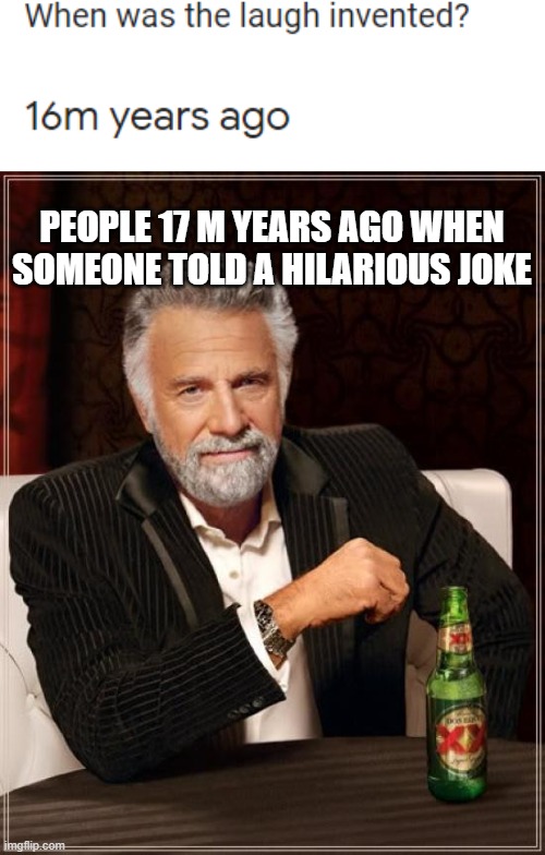 see how he's not laughing | PEOPLE 17 M YEARS AGO WHEN SOMEONE TOLD A HILARIOUS JOKE | image tagged in memes,the most interesting man in the world | made w/ Imgflip meme maker