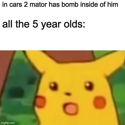 Surprised Pikachu | in cars 2 mator has bomb inside of him; all the 5 year olds: | image tagged in memes,surprised pikachu | made w/ Imgflip meme maker