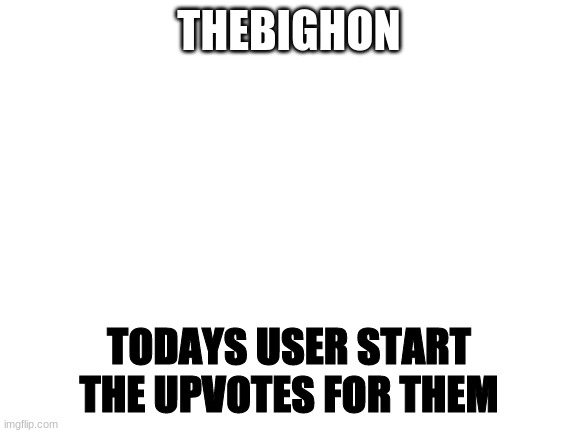 Blank White Template | THEBIGHON; TODAYS USER START THE UPVOTES FOR THEM | image tagged in blank white template | made w/ Imgflip meme maker