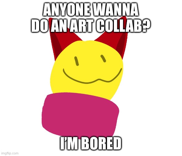 ANYONE WANNA DO AN ART COLLAB? I’M BORED | made w/ Imgflip meme maker