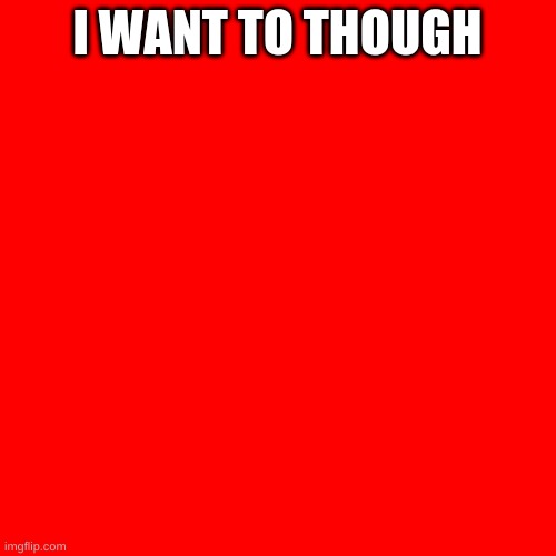 Blank Transparent Square Meme | I WANT TO THOUGH | image tagged in memes,blank transparent square | made w/ Imgflip meme maker