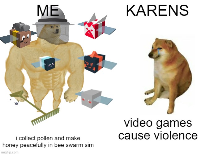 Buff Doge vs. Cheems Meme | ME; KARENS; video games cause violence; i collect pollen and make honey peacefully in bee swarm sim | image tagged in memes,buff doge vs cheems | made w/ Imgflip meme maker