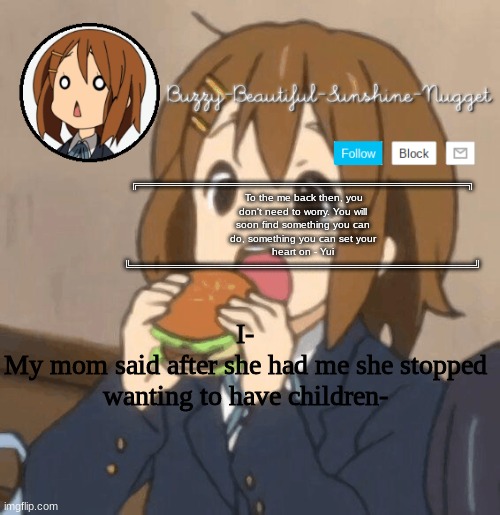 *wheeze* | I-
My mom said after she had me she stopped wanting to have children- | image tagged in yui temp | made w/ Imgflip meme maker