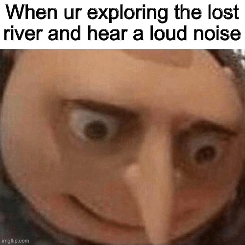 Oh fu- | When ur exploring the lost river and hear a loud noise | image tagged in uh oh gru | made w/ Imgflip meme maker