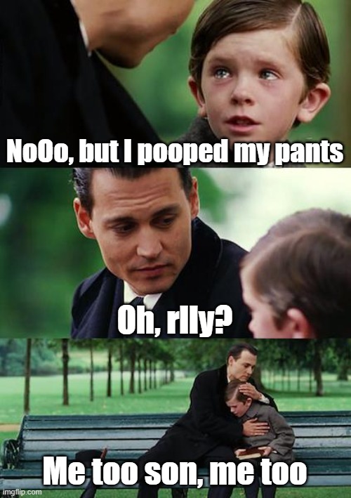 this is dumb | NoOo, but I pooped my pants; Oh, rlly? Me too son, me too | image tagged in memes | made w/ Imgflip meme maker