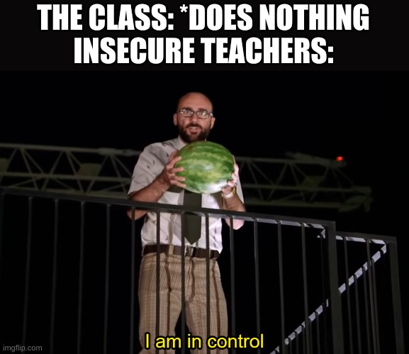 I am in control | THE CLASS: *DOES NOTHING
INSECURE TEACHERS: | image tagged in i am in control | made w/ Imgflip meme maker