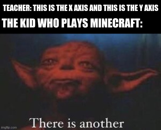 yoda there is another | TEACHER: THIS IS THE X AXIS AND THIS IS THE Y AXIS; THE KID WHO PLAYS MINECRAFT: | image tagged in yoda there is another,teachers,minecraft,math,yoda | made w/ Imgflip meme maker