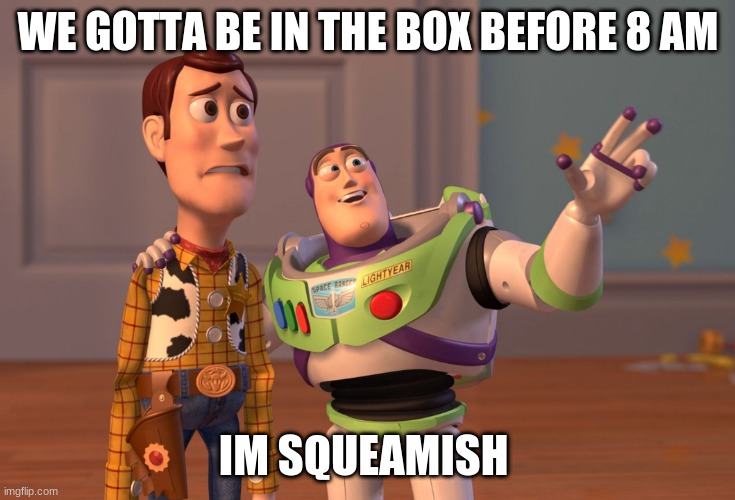 X, X Everywhere Meme | WE GOTTA BE IN THE BOX BEFORE 8 AM; IM SQUEAMISH | image tagged in memes,x x everywhere | made w/ Imgflip meme maker