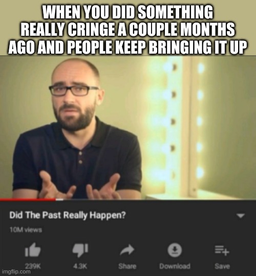 did the past really happen vsauce | WHEN YOU DID SOMETHING REALLY CRINGE A COUPLE MONTHS AGO AND PEOPLE KEEP BRINGING IT UP | image tagged in did the past really happen vsauce | made w/ Imgflip meme maker