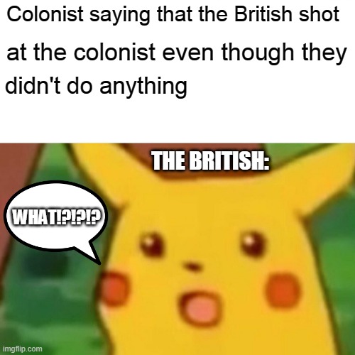 British Pikachu | Colonist saying that the British shot; at the colonist even though they; didn't do anything; THE BRITISH:; WHAT!?!?!? | image tagged in memes,surprised pikachu | made w/ Imgflip meme maker