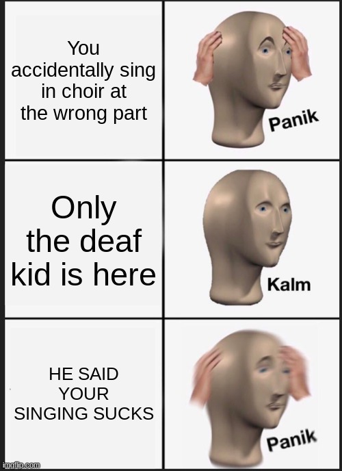 Panik Kalm Panik Meme | You accidentally sing in choir at the wrong part; Only the deaf kid is here; HE SAID YOUR SINGING SUCKS | image tagged in memes,panik kalm panik | made w/ Imgflip meme maker