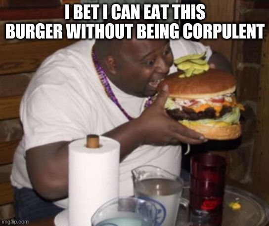 Fat guy eating burger | I BET I CAN EAT THIS BURGER WITHOUT BEING CORPULENT | image tagged in fat guy eating burger | made w/ Imgflip meme maker
