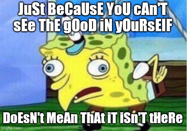 Ik the whole internet will hate me for this but this is based on that stupid wholesomeperson | JuSt BeCaUsE YoU cAn'T sEe ThE gOoD iN yOuRsElF; DoEsN't MeAn ThAt iT iSn'T tHeRe | image tagged in memes,mocking spongebob | made w/ Imgflip meme maker