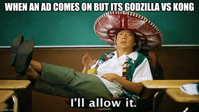 Ill allow it |  WHEN AN AD COMES ON BUT ITS GODZILLA VS KONG | image tagged in ill allow it | made w/ Imgflip meme maker
