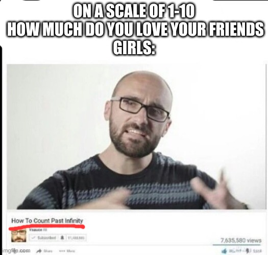 vsauce | ON A SCALE OF 1-10  HOW MUCH DO YOU LOVE YOUR FRIENDS
GIRLS: | image tagged in vsauce | made w/ Imgflip meme maker