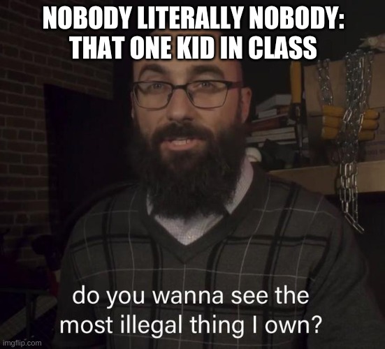 Vsauce illegal thing | NOBODY LITERALLY NOBODY:
THAT ONE KID IN CLASS | image tagged in vsauce illegal thing | made w/ Imgflip meme maker