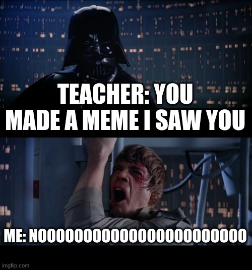 aa | TEACHER: YOU MADE A MEME I SAW YOU; ME: NOOOOOOOOOOOOOOOOOOOOOOO | image tagged in memes,star wars no | made w/ Imgflip meme maker