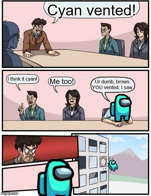 Boardroom Meeting Suggestion | Cyan vented! I think it cyan! Me too! Ur dumb, brown. YOU vented. I saw. | image tagged in memes,boardroom meeting suggestion | made w/ Imgflip meme maker