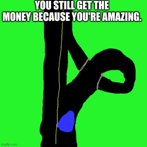 Greenscreen | YOU STILL GET THE MONEY BECAUSE YOU'RE AMAZING. | image tagged in greenscreen | made w/ Imgflip meme maker