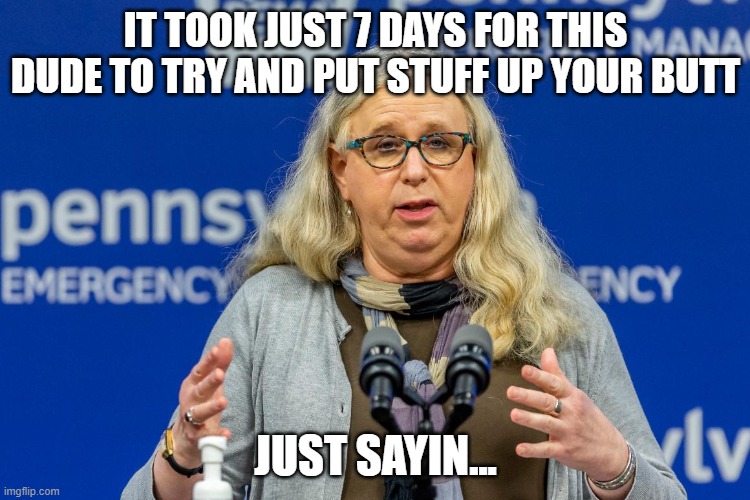 IT TOOK JUST 7 DAYS FOR THIS DUDE TO TRY AND PUT STUFF UP YOUR BUTT; JUST SAYIN... | image tagged in politics | made w/ Imgflip meme maker