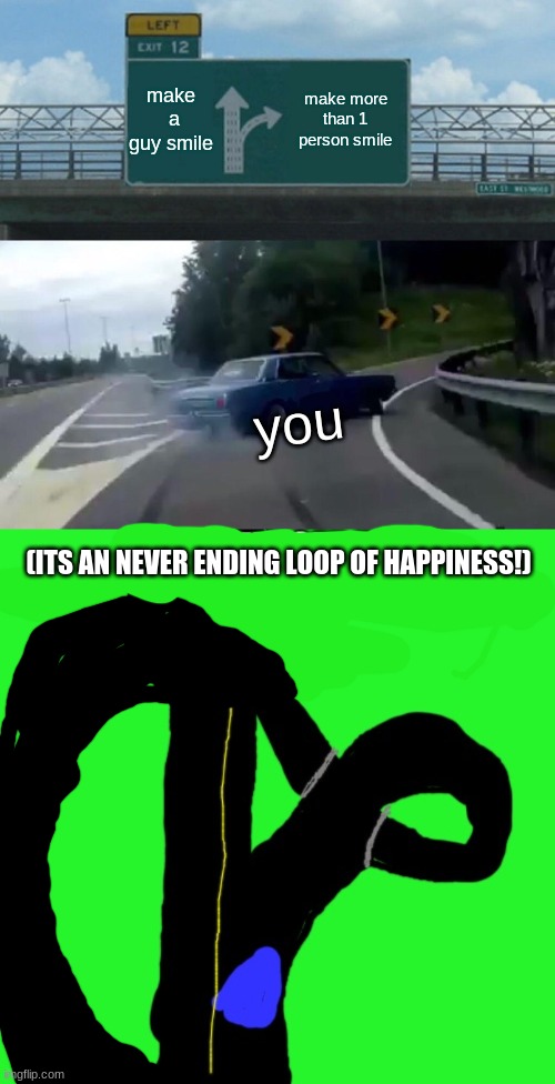 make  a guy smile make more than 1 person smile you (ITS AN NEVER ENDING LOOP OF HAPPINESS!) | image tagged in memes,left exit 12 off ramp | made w/ Imgflip meme maker