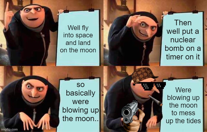 Messing up tides | Well fly into space and land on the moon; Then well put a nuclear bomb on a timer on it; so basically were blowing up the moon.. Were blowing up the moon to mess up the tides | image tagged in memes,gru's plan | made w/ Imgflip meme maker