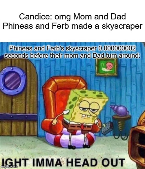 Spongebob Ight Imma Head Out Meme | Candice: omg Mom and Dad Phineas and Ferb made a skyscraper; Phineas and Ferb's skyscraper 0.000000002 seconds before their mom and Dad turn around: | image tagged in memes,spongebob ight imma head out,phineas and ferb | made w/ Imgflip meme maker