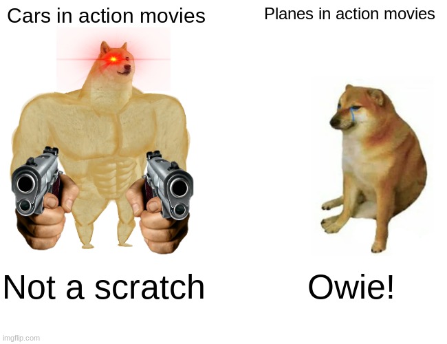True tho | Cars in action movies; Planes in action movies; Not a scratch; Owie! | image tagged in memes,buff doge vs cheems | made w/ Imgflip meme maker