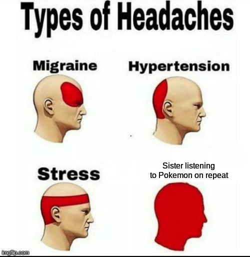 Types of Headaches meme | Sister listening to Pokemon on repeat | image tagged in types of headaches meme | made w/ Imgflip meme maker