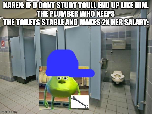So what if i end up like him? | KAREN: IF U DONT STUDY YOULL END UP LIKE HIM.
THE PLUMBER WHO KEEPS THE TOILETS STABLE AND MAKES 2X HER SALARY: | image tagged in bathroom stall | made w/ Imgflip meme maker