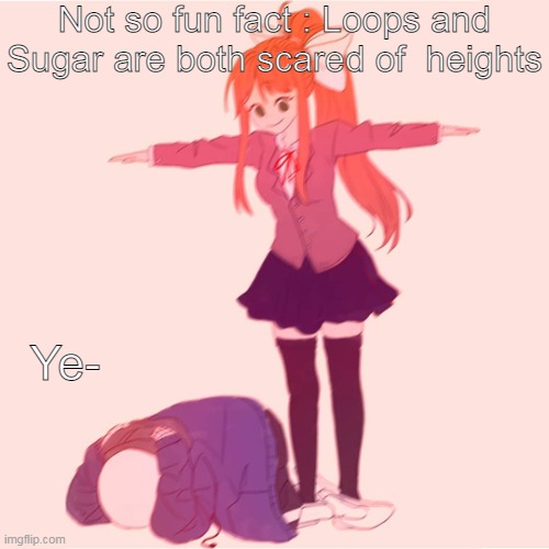 Monika t-posing on Sans | Not so fun fact : Loops and Sugar are both scared of  heights; Ye- | image tagged in monika t-posing on sans | made w/ Imgflip meme maker