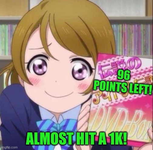 I almost got 1000 points! YAY! | 96 POINTS LEFT! ALMOST HIT A 1K! | image tagged in love live | made w/ Imgflip meme maker