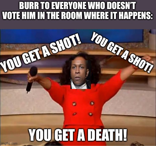 LOL | BURR TO EVERYONE WHO DOESN’T VOTE HIM IN THE ROOM WHERE IT HAPPENS:; YOU GET A SHOT! YOU GET A SHOT! YOU GET A DEATH! | image tagged in memes,oprah you get a,funny,hamilton,musicals,burr | made w/ Imgflip meme maker