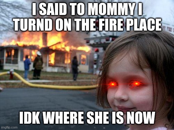 Disaster Girl Meme | I SAID TO MOMMY I TURND ON THE FIRE PLACE; IDK WHERE SHE IS NOW | image tagged in memes,disaster girl | made w/ Imgflip meme maker