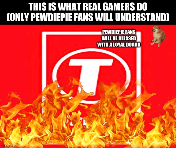 U become gae if you don't agree | THIS IS WHAT REAL GAMERS DO (ONLY PEWDIEPIE FANS WILL UNDERSTAND); PEWDIEPIE FANS WILL BE BLESSED WITH A LOYAL DOGGO | image tagged in t-series,gaming | made w/ Imgflip meme maker