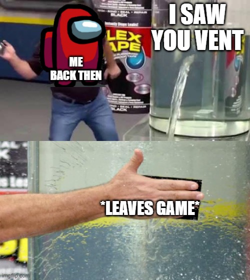 Flex Tape | I SAW YOU VENT; ME BACK THEN; *LEAVES GAME* | image tagged in flex tape | made w/ Imgflip meme maker