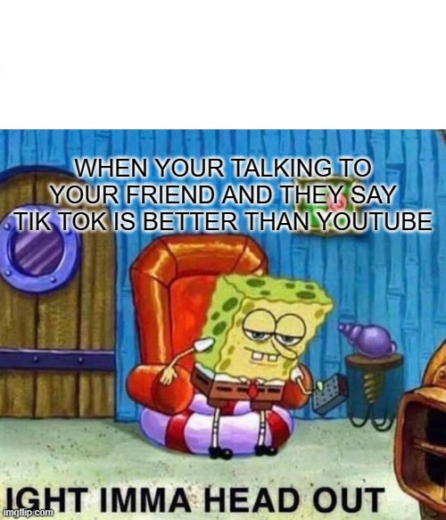 Spongebob Ight Imma Head Out Meme | WHEN YOUR TALKING TO YOUR FRIEND AND THEY SAY TIK TOK IS BETTER THAN YOUTUBE | image tagged in memes,spongebob ight imma head out | made w/ Imgflip meme maker