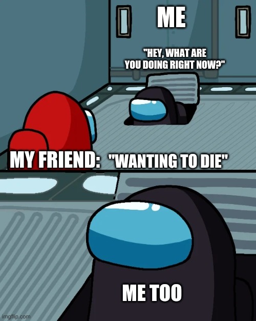 ME TOO | ME; "HEY, WHAT ARE YOU DOING RIGHT NOW?"; "WANTING TO DIE"; MY FRIEND:; ME TOO | image tagged in impostor of the vent,me too | made w/ Imgflip meme maker