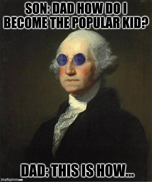 George Washington sunglasses | SON: DAD HOW DO I BECOME THE POPULAR KID? DAD: THIS IS HOW... | image tagged in george washington sunglasses | made w/ Imgflip meme maker