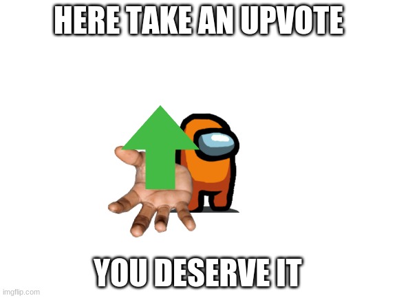 You have worked hard comment on this and u get an upvote | HERE TAKE AN UPVOTE; YOU DESERVE IT | image tagged in blank white template | made w/ Imgflip meme maker