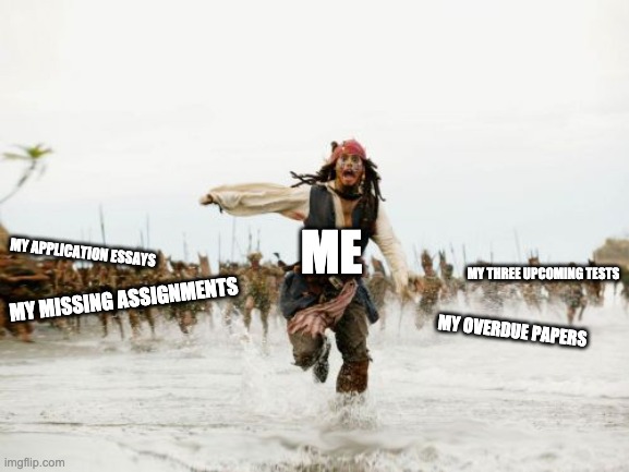 Jack Sparrow Being Chased | ME; MY APPLICATION ESSAYS; MY THREE UPCOMING TESTS; MY OVERDUE PAPERS; MY MISSING ASSIGNMENTS | image tagged in memes,jack sparrow being chased | made w/ Imgflip meme maker