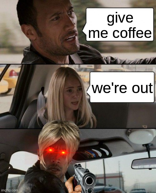 The Rock Driving | give me coffee; we're out | image tagged in memes,the rock driving | made w/ Imgflip meme maker