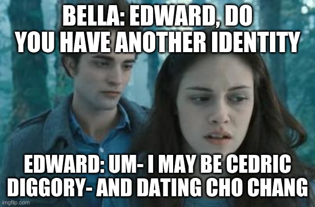 Cho-Bella | BELLA: EDWARD, DO YOU HAVE ANOTHER IDENTITY; EDWARD: UM- I MAY BE CEDRIC DIGGORY- AND DATING CHO CHANG | image tagged in twilight | made w/ Imgflip meme maker