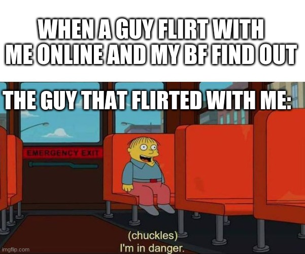 it tru U-U | WHEN A GUY FLIRT WITH ME ONLINE AND MY BF FIND OUT; THE GUY THAT FLIRTED WITH ME: | image tagged in i'm in danger blank place above | made w/ Imgflip meme maker